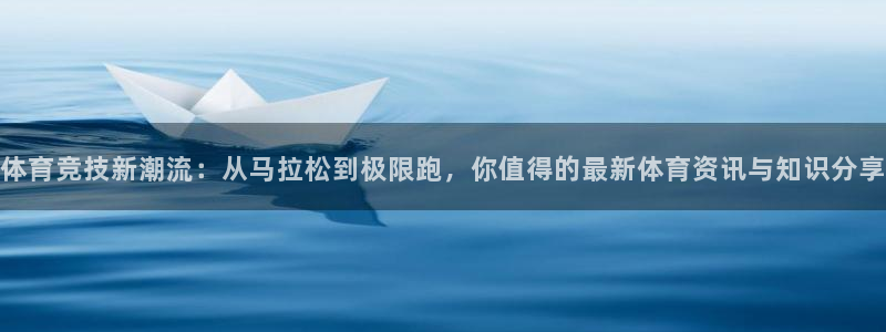 betway西汉姆：体育竞技新潮流：从马拉松到极限跑，你值得的最新体育资讯与知识分享