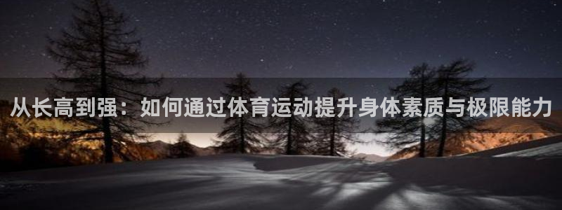 betway西汉姆官网：从长高到强：如何通过体育运动提升身体素质与极限能力